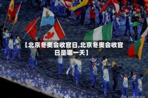 【北京冬奥会收官日,北京冬奥会收官日是哪一天】