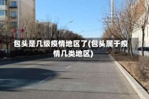 包头是几级疫情地区了(包头属于疫情几类地区)