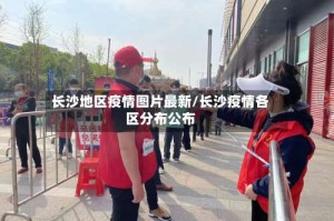 长沙地区疫情图片最新/长沙疫情各区分布公布