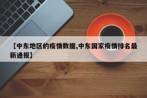 【中东地区的疫情数据,中东国家疫情排名最新通报】