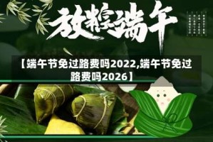 【端午节免过路费吗2022,端午节免过路费吗2026】