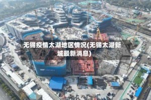 无锡疫情太湖地区情况(无锡太湖新城最新消息)