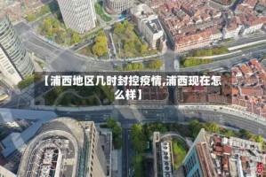 【浦西地区几时封控疫情,浦西现在怎么样】