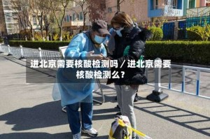 进北京需要核酸检测吗／进北京需要核酸检测么？