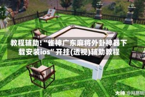 教程辅助!“雀神广东麻将外卦神器下载安装ios”开挂(透视)辅助教程