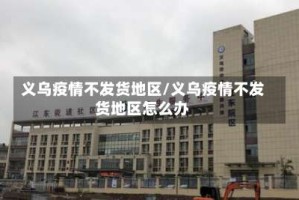 义乌疫情不发货地区/义乌疫情不发货地区怎么办