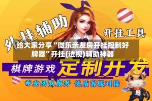 给大家分享“微乐亲友房开挂控制好牌器”开挂(透视)辅助神器
