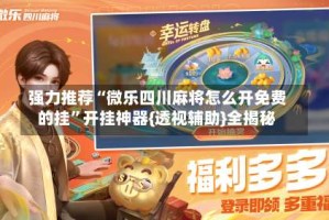 强力推荐“微乐四川麻将怎么开免费的挂”开挂神器{透视辅助}全揭秘
