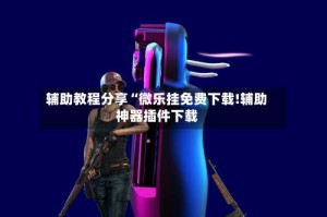 辅助教程分享“微乐挂免费下载!辅助神器插件下载