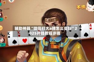 辅助神器“微信打大a牌怎么变好”2025开挂教程步骤