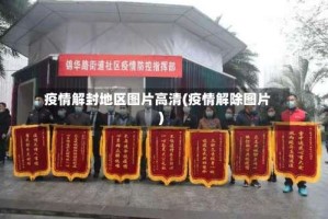 疫情解封地区图片高清(疫情解除图片)