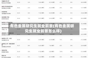 有色金属研究生就业前景(有色金属研究生就业前景怎么样)