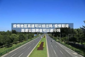 疫情地区高速可以经过吗/疫情期间高速公路跨省可以通行吗