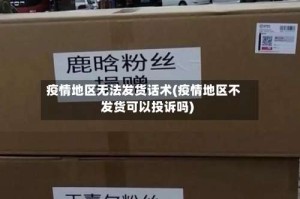疫情地区无法发货话术(疫情地区不发货可以投诉吗)
