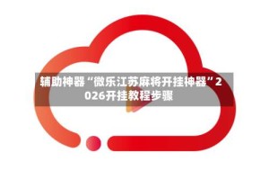 辅助神器“微乐江苏麻将开挂神器”2026开挂教程步骤