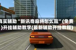 真实辅助“新讯奇麻将怎么赢”(免费)开挂辅助教学(最新辅助开挂教程)