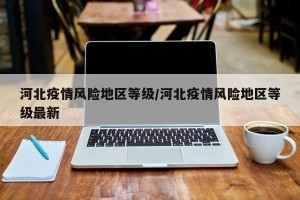 河北疫情风险地区等级/河北疫情风险地区等级最新