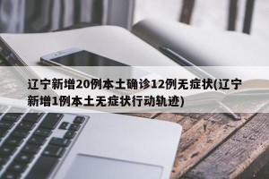 辽宁新增20例本土确诊12例无症状(辽宁新增1例本土无症状行动轨迹)