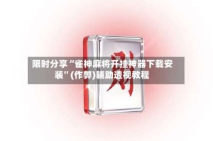 限时分享“雀神麻将开挂神器下载安装”(作弊)辅助透视教程