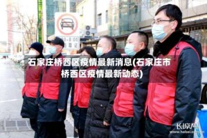石家庄桥西区疫情最新消息(石家庄市桥西区疫情最新动态)