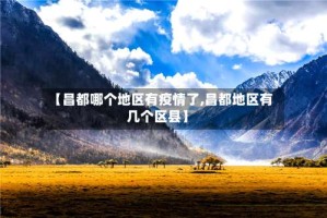 【昌都哪个地区有疫情了,昌都地区有几个区县】