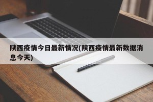陕西疫情今日最新情况(陕西疫情最新数据消息今天)