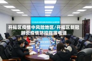 开福区疫情中风险地区/开福区新冠肺炎疫情防控指挥电话