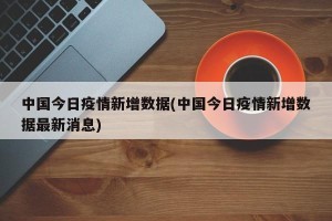 中国今日疫情新增数据(中国今日疫情新增数据最新消息)