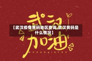 【武汉疫情黄码地区查询,武汉黄码是什么情况】