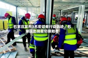 石家庄发布3名密切者行动轨迹／石家庄出现密切接触者