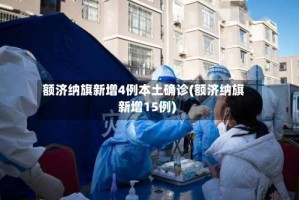 额济纳旗新增4例本土确诊(额济纳旗新增15例)