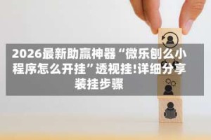 2026最新助赢神器“微乐刨么小程序怎么开挂”透视挂!详细分享装挂步骤