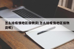 怎么给疫情地区捐物资(怎么给疫情地区捐物资呢)