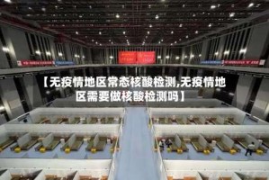 【无疫情地区常态核酸检测,无疫情地区需要做核酸检测吗】
