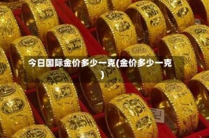 今日国际金价多少一克(金价多少一克)