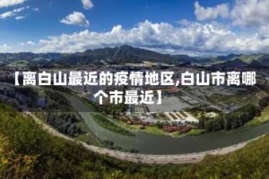 【离白山最近的疫情地区,白山市离哪个市最近】
