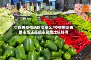 可以去疫情地区卖菜么/疫情期间去菜市场还是超市买菜比较好呢