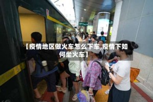 【疫情地区做火车怎么下车,疫情下如何坐火车】