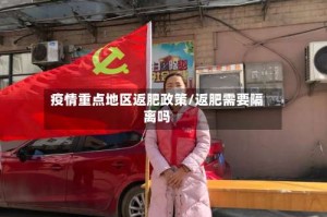 疫情重点地区返肥政策/返肥需要隔离吗