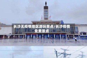 长沙无疫情地区游玩景点/长沙疫情免费景点