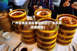 广州疫情早茶传播链地区(广东早茶传播疫情)