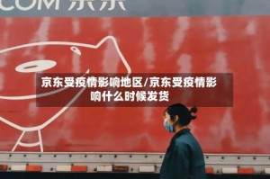 京东受疫情影响地区/京东受疫情影响什么时候发货