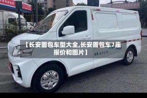【长安面包车型大全,长安面包车7座报价和图片】