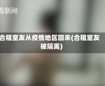 合租室友从疫情地区回来(合租室友被隔离)