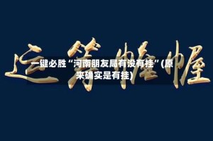 一键必胜“河南朋友局有没有挂”(原来确实是有挂)