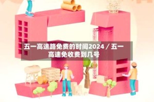 五一高速路免费的时间2024／五一高速免收费到几号