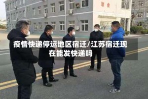 疫情快递停运地区宿迁/江苏宿迁现在能发快递吗
