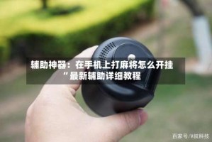 辅助神器：在手机上打麻将怎么开挂”最新辅助详细教程