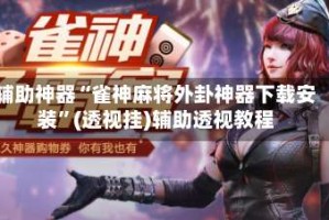 辅助神器“雀神麻将外卦神器下载安装”(透视挂)辅助透视教程