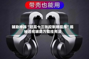 辅助神器“冠赢十三张控制牌程序”揭秘透视辅助万能挂用法